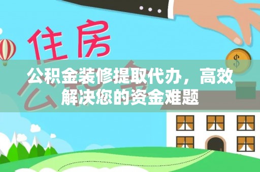 姚安公积金装修提取代办，高效解决您的资金难题