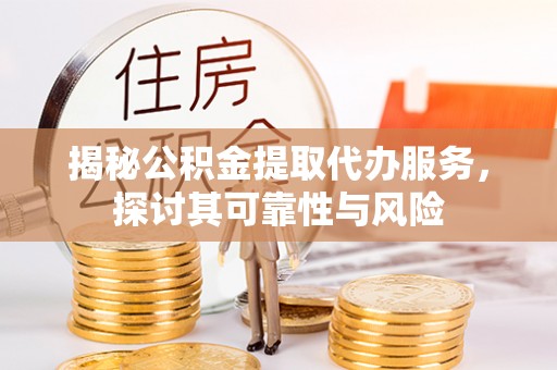 姚安揭秘公积金提取代办服务，探讨其可靠性与风险
