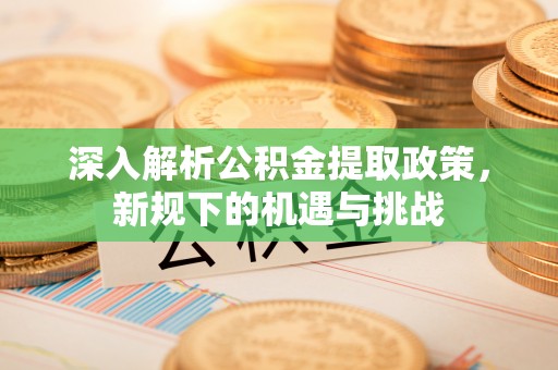 姚安深入解析公积金提取政策，新规下的机遇与挑战