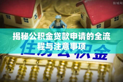 姚安揭秘公积金贷款申请的全流程与注意事项