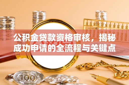 姚安公积金贷款资格审核，揭秘成功申请的全流程与关键点