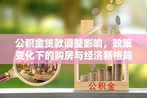 姚安公积金贷款调整影响，政策变化下的购房与经济新格局