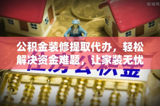 姚安公积金装修提取代办，轻松解决资金难题，让家装无忧