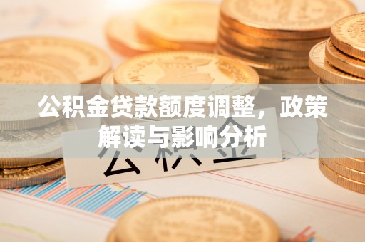 姚安公积金贷款额度调整，政策解读与影响分析