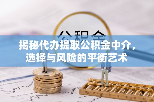 姚安揭秘代办提取公积金中介，选择与风险的平衡艺术