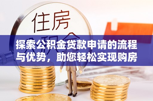 姚安探索公积金贷款申请的流程与优势，助您轻松实现购房梦想