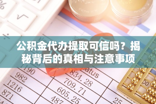 姚安公积金代办提取可信吗？揭秘背后的真相与注意事项