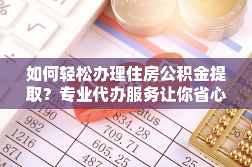 姚安如何轻松办理住房公积金提取？专业代办服务让你省心无忧