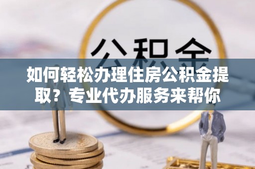 姚安如何轻松办理住房公积金提取？专业代办服务来帮你