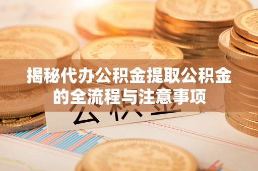 姚安揭秘代办公积金提取公积金的全流程与注意事项
