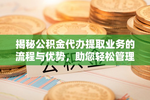 姚安揭秘公积金代办提取业务的流程与优势，助您轻松管理财务