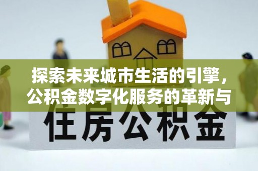 姚安探索未来城市生活的引擎，公积金数字化服务的革新与实践