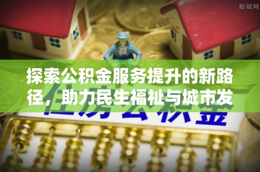 姚安探索公积金服务提升的新路径，助力民生福祉与城市发展