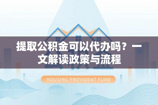 姚安提取公积金可以代办吗？一文解读政策与流程
