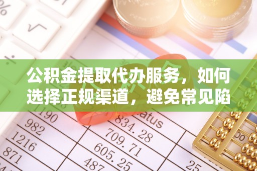 姚安公积金提取代办服务，如何选择正规渠道，避免常见陷阱