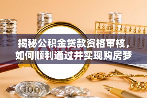 姚安揭秘公积金贷款资格审核，如何顺利通过并实现购房梦想