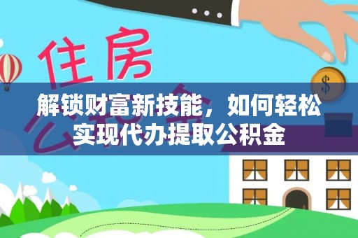 姚安解锁财富新技能，如何轻松实现代办提取公积金