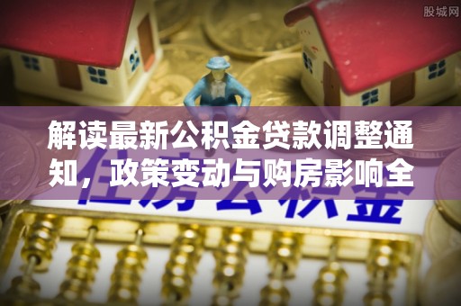 姚安解读最新公积金贷款调整通知，政策变动与购房影响全解析