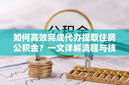 姚安如何高效完成代办提取住房公积金？一文详解流程与技巧