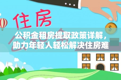 姚安公积金租房提取政策详解，助力年轻人轻松解决住房难题