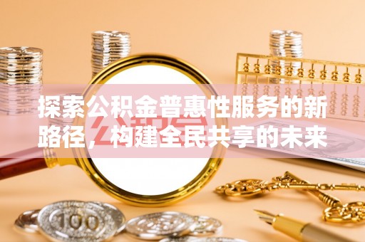 姚安探索公积金普惠性服务的新路径，构建全民共享的未来