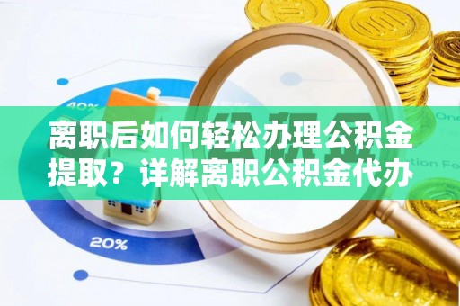 姚安离职后如何轻松办理公积金提取？详解离职公积金代办提取流程