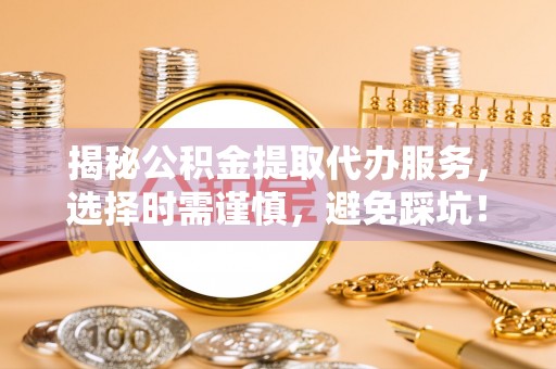 姚安揭秘公积金提取代办服务，选择时需谨慎，避免踩坑！