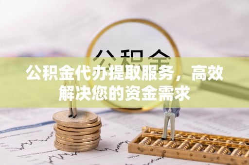 姚安公积金代办提取服务，高效解决您的资金需求