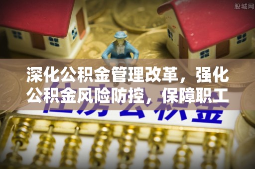 姚安深化公积金管理改革，强化公积金风险防控，保障职工权益