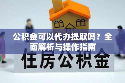 姚安公积金可以代办提取吗？全面解析与操作指南