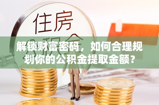 姚安解锁财富密码，如何合理规划你的公积金提取金额？