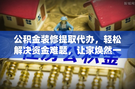 姚安公积金装修提取代办，轻松解决资金难题，让家焕然一新