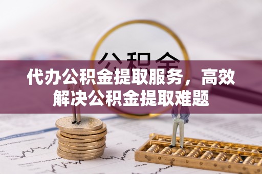 姚安代办公积金提取服务，高效解决公积金提取难题