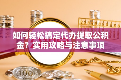 姚安如何轻松搞定代办提取公积金？实用攻略与注意事项