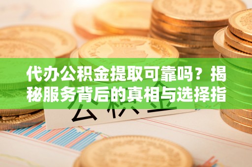 姚安代办公积金提取可靠吗？揭秘服务背后的真相与选择指南