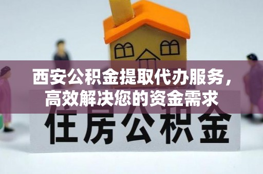 姚安西安公积金提取代办服务，高效解决您的资金需求