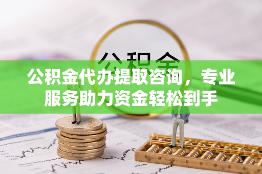 姚安公积金代办提取咨询，专业服务助力资金轻松到手