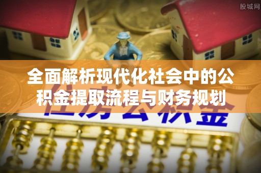 姚安全面解析现代化社会中的公积金提取流程与财务规划