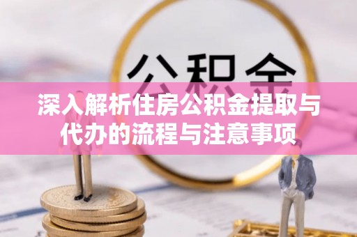 姚安深入解析住房公积金提取与代办的流程与注意事项