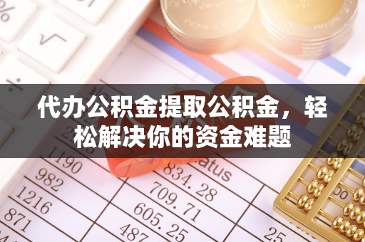 姚安代办公积金提取公积金，轻松解决你的资金难题