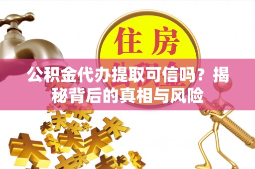 姚安公积金代办提取可信吗？揭秘背后的真相与风险