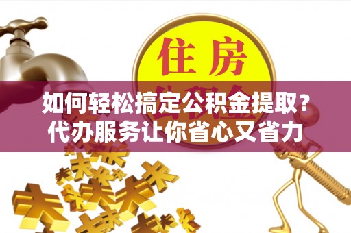 姚安如何轻松搞定公积金提取？代办服务让你省心又省力