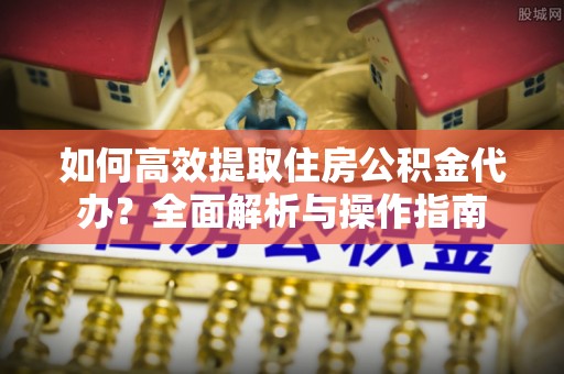 姚安如何高效提取住房公积金代办？全面解析与操作指南