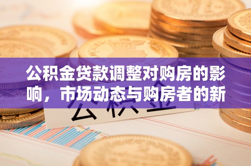 姚安公积金贷款调整对购房的影响，市场动态与购房者的新选择