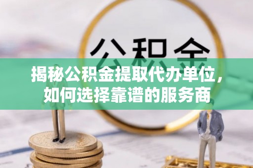 姚安揭秘公积金提取代办单位，如何选择靠谱的服务商