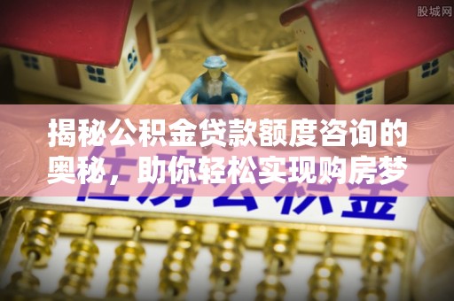 姚安揭秘公积金贷款额度咨询的奥秘，助你轻松实现购房梦想