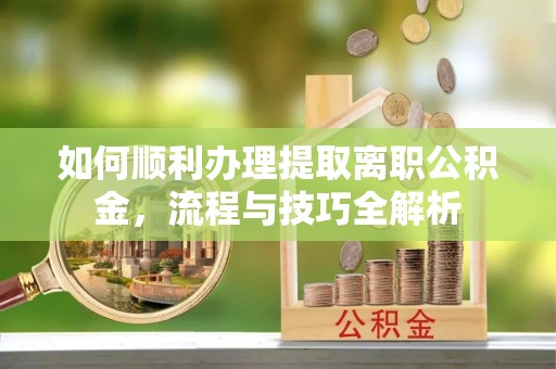 姚安如何顺利办理提取离职公积金，流程与技巧全解析