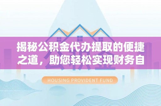 姚安揭秘公积金代办提取的便捷之道，助您轻松实现财务自由