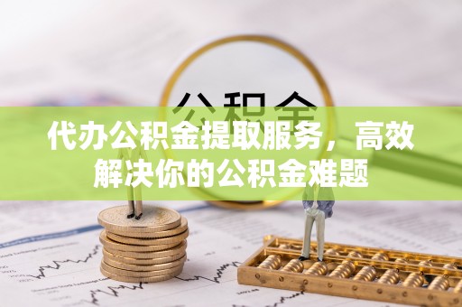 姚安代办公积金提取服务，高效解决你的公积金难题