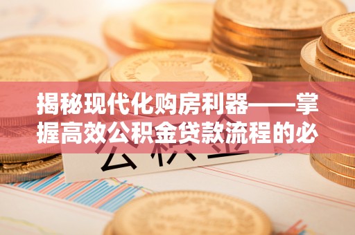 姚安揭秘现代化购房利器——掌握高效公积金贷款流程的必备指南
